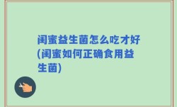 闺蜜益生菌怎么吃才好(闺蜜如何正确食用益生菌)