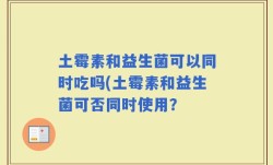 土霉素和益生菌可以同时吃吗(土霉素和益生菌可否同时使用？