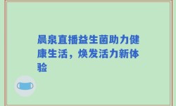 晨泉直播益生菌助力健康生活，焕发活力新体验