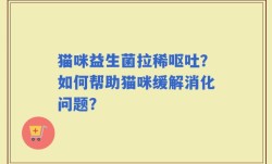 猫咪益生菌拉稀呕吐？如何帮助猫咪缓解消化问题？