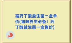 猫药丁酸益生菌一盒单价(猫咪养生必备！药丁酸益生菌一盒售价)