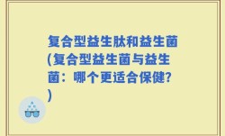 复合型益生肽和益生菌(复合型益生菌与益生菌：哪个更适合保健？)