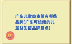 广东儿童益生菌有哪些品牌(广东可信赖的儿童益生菌品牌盘点)