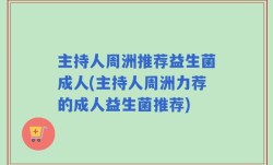 主持人周洲推荐益生菌成人(主持人周洲力荐的成人益生菌推荐)