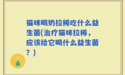 猫咪喝奶拉稀吃什么益生菌(治疗猫咪拉稀，应该给它喝什么益生菌？)