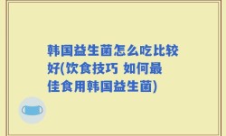 韩国益生菌怎么吃比较好(饮食技巧 如何最佳食用韩国益生菌)