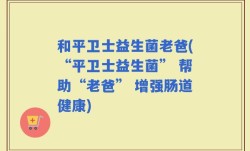 和平卫士益生菌老爸(“平卫士益生菌” 帮助“老爸” 增强肠道健康)