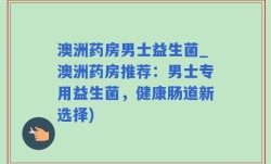 澳洲药房男士益生菌_澳洲药房推荐：男士专用益生菌，健康肠道新选择)