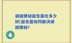 顽固便秘益生菌吃多少好(益生菌如何解决顽固便秘？