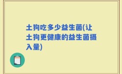 土狗吃多少益生菌(让土狗更健康的益生菌摄入量)