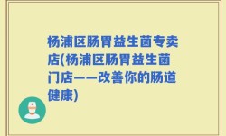 杨浦区肠胃益生菌专卖店(杨浦区肠胃益生菌门店——改善你的肠道健康)