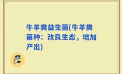 牛羊粪益生菌(牛羊粪菌种：改良生态，增加产出)