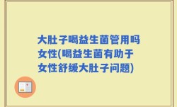 大肚子喝益生菌管用吗女性(喝益生菌有助于女性舒缓大肚子问题)
