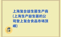 上海复合益生菌生产商(上海生产益生菌的公司登上复合食品市场顶峰)