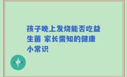 孩子晚上发烧能否吃益生菌 家长需知的健康小常识