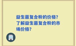 益生菌复合粉的价格？了解益生菌复合粉的市场价格？