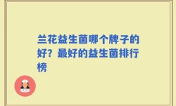兰花益生菌哪个牌子的好？最好的益生菌排行榜