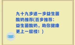九十九步退一步益生菌酸奶推荐(百步推荐：益生菌酸奶，助你健康更上一层楼！)