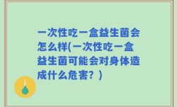 一次性吃一盒益生菌会怎么样(一次性吃一盒益生菌可能会对身体造成什么危害？)