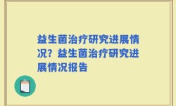 益生菌治疗研究进展情况？益生菌治疗研究进展情况报告