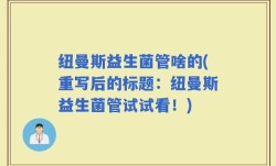 纽曼斯益生菌管啥的(重写后的标题：纽曼斯益生菌管试试看！)