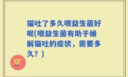猫吐了多久喂益生菌好呢(喂益生菌有助于缓解猫吐的症状，需要多久？)