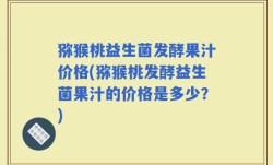 猕猴桃益生菌发酵果汁价格(猕猴桃发酵益生菌果汁的价格是多少？)