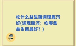 吃什么益生菌调理腹泻好(调理腹泻：吃哪些益生菌最好？)