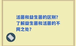 活菌和益生菌的区别？了解益生菌和活菌的不同之处？