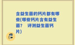 含益生菌的钙片都有哪些(哪些钙片含有益生菌？  评测益生菌钙片)