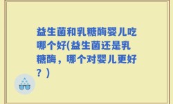 益生菌和乳糖酶婴儿吃哪个好(益生菌还是乳糖酶，哪个对婴儿更好？)