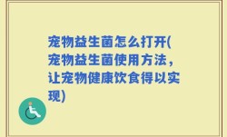 宠物益生菌怎么打开(宠物益生菌使用方法，让宠物健康饮食得以实现)
