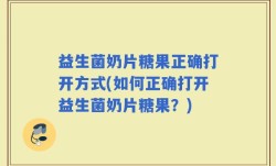 益生菌奶片糖果正确打开方式(如何正确打开益生菌奶片糖果？)
