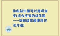 协和益生菌可以用吗宝宝(适合宝宝的益生菌——协和益生菌使用方法介绍)