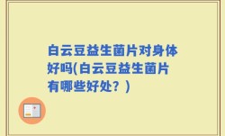 白云豆益生菌片对身体好吗(白云豆益生菌片有哪些好处？)