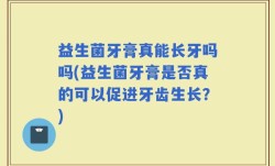 益生菌牙膏真能长牙吗吗(益生菌牙膏是否真的可以促进牙齿生长？)