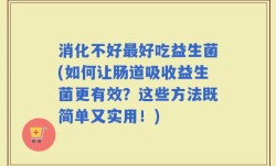消化不好最好吃益生菌(如何让肠道吸收益生菌更有效？这些方法既简单又实用！)