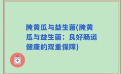 腌黄瓜与益生菌(腌黄瓜与益生菌：良好肠道健康的双重保障)