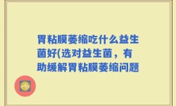 胃粘膜萎缩吃什么益生菌好(选对益生菌，有助缓解胃粘膜萎缩问题