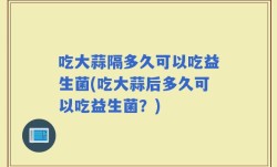 吃大蒜隔多久可以吃益生菌(吃大蒜后多久可以吃益生菌？)