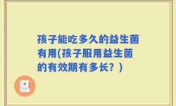 孩子能吃多久的益生菌有用(孩子服用益生菌的有效期有多长？)