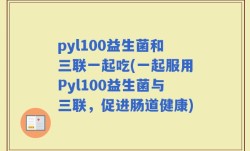 pyl100益生菌和三联一起吃(一起服用Pyl100益生菌与三联，促进肠道健康)