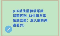 p16益生菌和常乐康活菌区别_益生菌与常乐康活菌：深入解析两者差异)