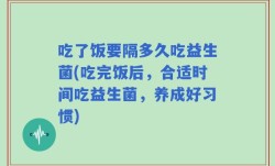 吃了饭要隔多久吃益生菌(吃完饭后，合适时间吃益生菌，养成好习惯)