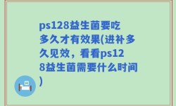 ps128益生菌要吃多久才有效果(进补多久见效，看看ps128益生菌需要什么时间)