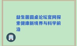 益生菌圆桌论坛官网探索健康新境界与科学前沿