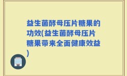 益生菌酵母压片糖果的功效(益生菌酵母压片糖果带来全面健康效益)