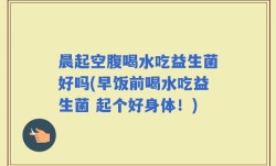 晨起空腹喝水吃益生菌好吗(早饭前喝水吃益生菌 起个好身体！)
