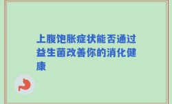 上腹饱胀症状能否通过益生菌改善你的消化健康