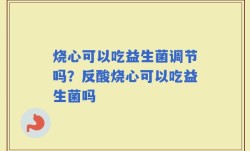 烧心可以吃益生菌调节吗？反酸烧心可以吃益生菌吗